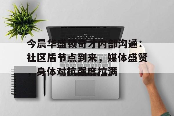 爱游戏-关于今晨华盛顿奇才内部沟通：社区盾节点到来，媒体盛赞，身体对抗强度拉满的信息